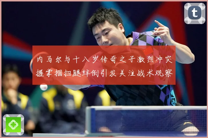 内马尔与十八岁传奇之子激烈冲突握掌掴扫腿绊倒引发关注战术观察：最新赛事动态与深度分析