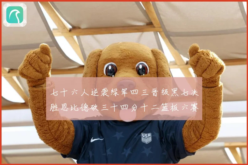 七十六人逆袭绿军四三晋级黑七决胜恩比德砍三十四分十二篮板六赛场复盘：最新赛事动态与深度分析
