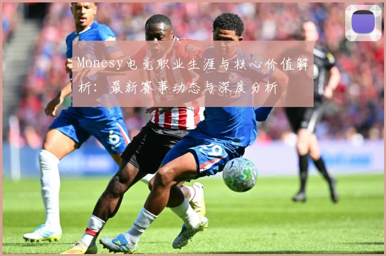 Monesy电竞职业生涯与核心价值解析：最新赛事动态与深度分析