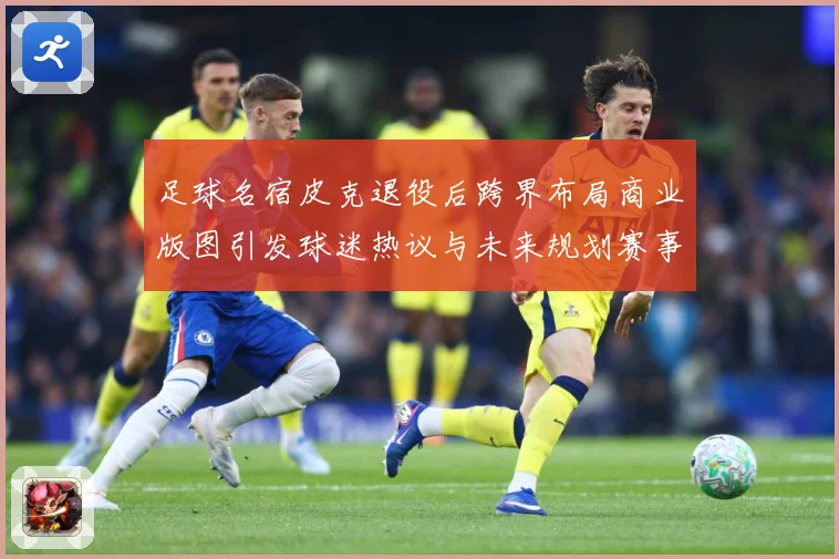 足球名宿皮克退役后跨界布局商业版图引发球迷热议与未来规划赛事前瞻：最新赛事动态与深度分析