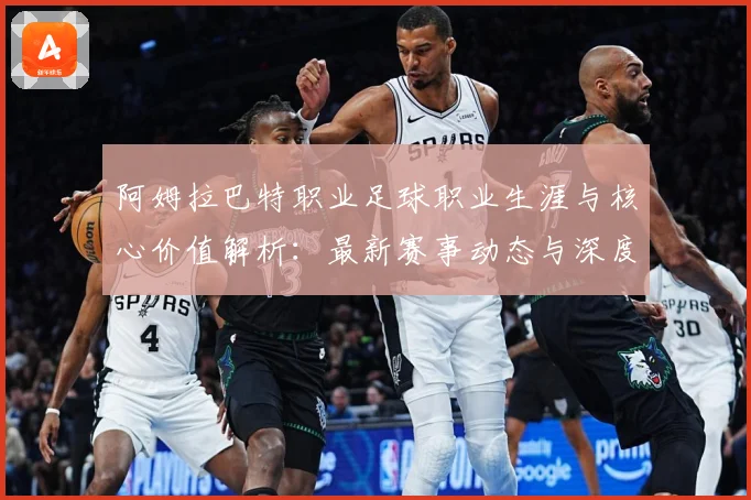 阿姆拉巴特职业足球职业生涯与核心价值解析：最新赛事动态与深度分析