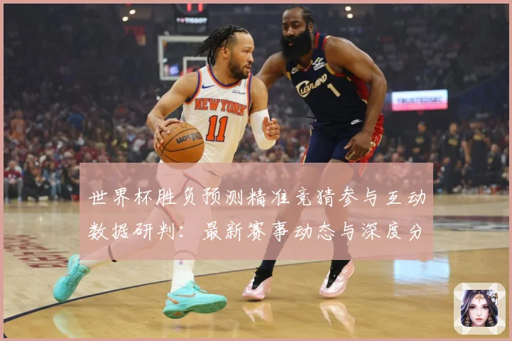 世界杯胜负预测精准竞猜参与互动数据研判：最新赛事动态与深度分析