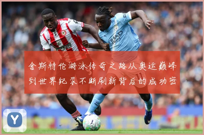 舍斯特伦游泳传奇之路从奥运巅峰到世界纪录不断刷新背后的成功密码：最新赛事动态与深度分析