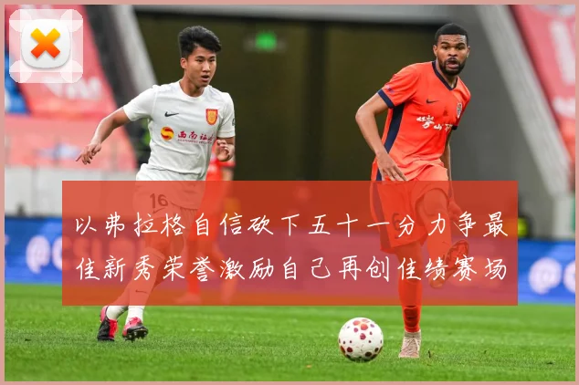 以弗拉格自信砍下五十一分力争最佳新秀荣誉激励自己再创佳绩赛场复盘：最新赛事动态与深度分析
