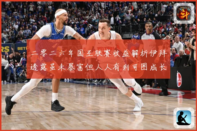 二零二六年国王联赛收益解析伊拜透露虽未暴富但人人有利可图成长观察：最新赛事动态与深度分析