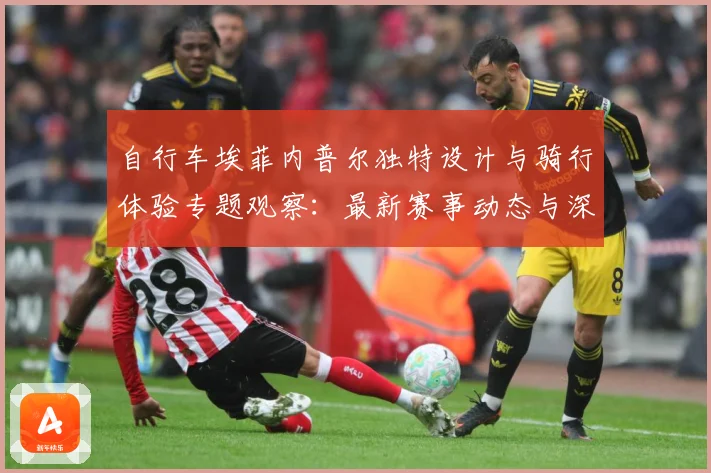 自行车埃菲内普尔独特设计与骑行体验专题观察：最新赛事动态与深度分析