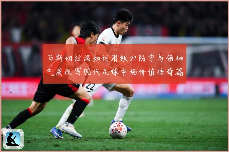 马斯切拉诺如何用铁血防守与领袖气质改写现代足球中场价值传奇篇：最新赛事动态与深度分析