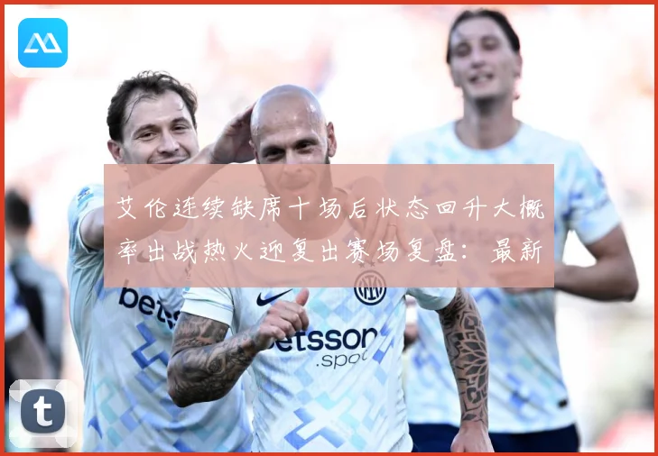 艾伦连续缺席十场后状态回升大概率出战热火迎复出赛场复盘：最新赛事动态与深度分析