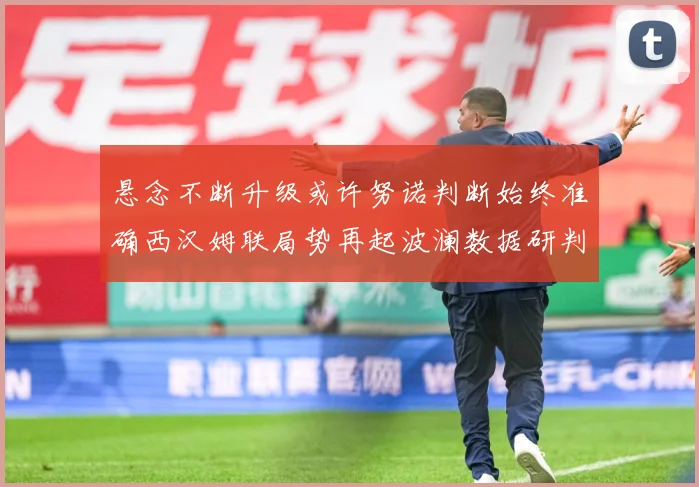 悬念不断升级或许努诺判断始终准确西汉姆联局势再起波澜数据研判：最新赛事动态与深度分析