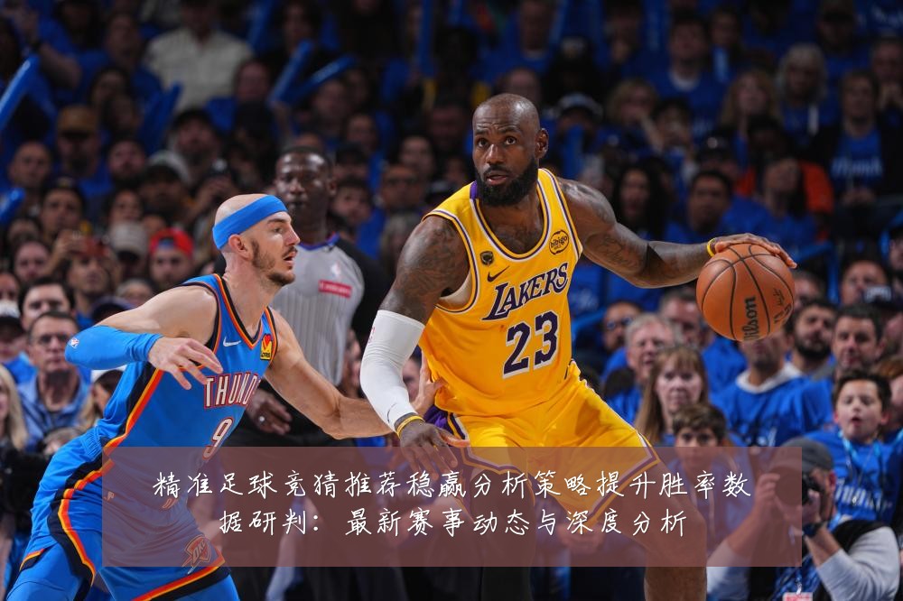 精准足球竞猜推荐稳赢分析策略提升胜率数据研判:最新赛事动态与深度分析