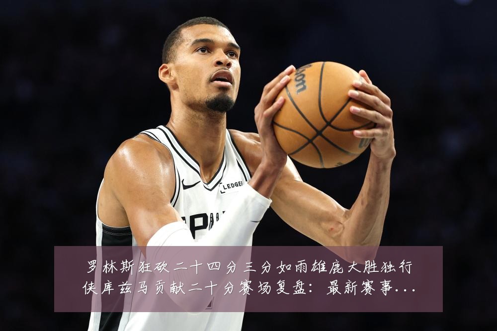 罗林斯狂砍二十四分三分如雨雄鹿大胜独行侠库兹马贡献二十分赛场复盘:最新赛事动态与深度分析