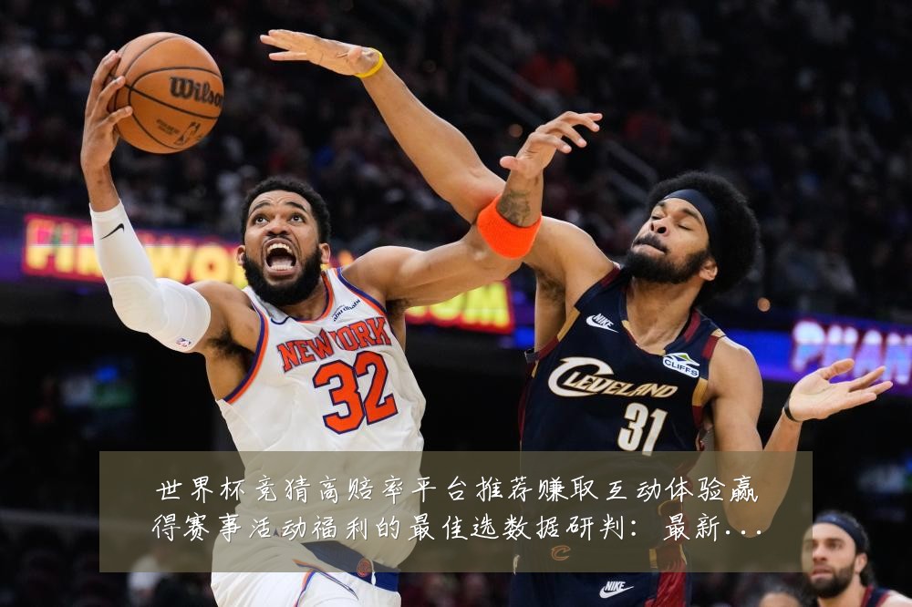 世界杯竞猜高赔率平台推荐赚取互动体验赢得赛事活动福利的最佳选数据研判：最新赛事动态与深度分析