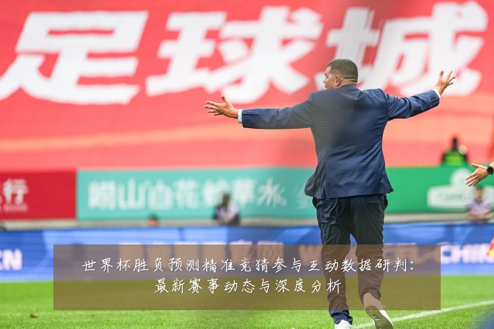 世界杯胜负预测精准竞猜参与互动数据研判:最新赛事动态与深度分析