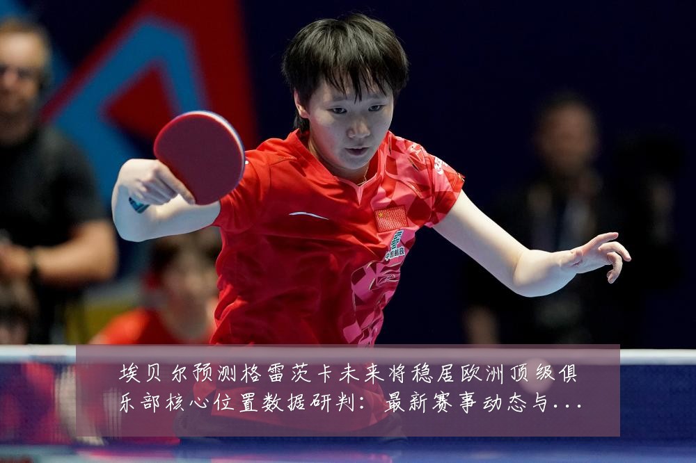 埃贝尔预测格雷茨卡未来将稳居欧洲顶级俱乐部核心位置数据研判：最新赛事动态与深度分析