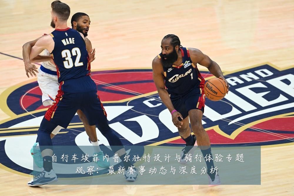 自行车埃菲内普尔独特设计与骑行体验专题观察:最新赛事动态与深度分析