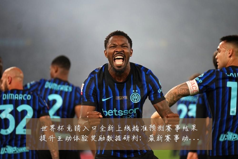 世界杯竞猜入口全新上线精准预测赛事结果提升互动体验奖励数据研判：最新赛事动态与深度分析