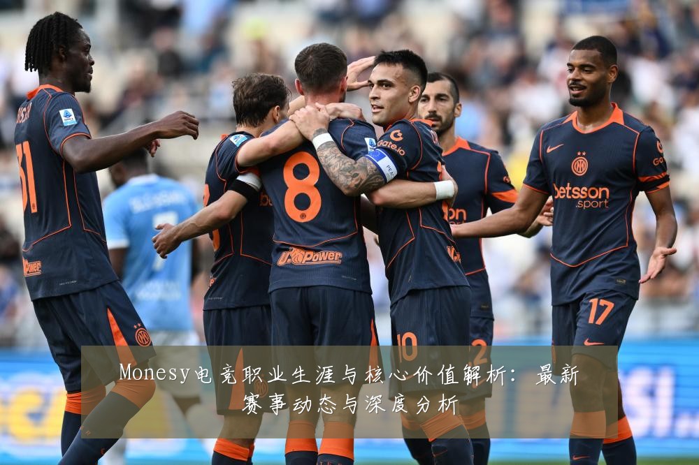 Monesy电竞职业生涯与核心价值解析：最新赛事动态与深度分析