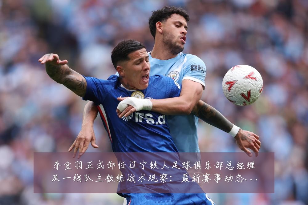 李金羽正式卸任辽宁铁人足球俱乐部总经理及一线队主教练战术观察：最新赛事动态与深度分析