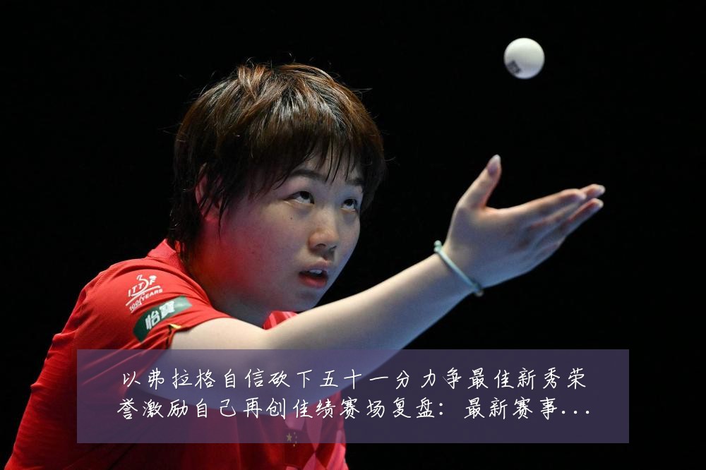 以弗拉格自信砍下五十一分力争最佳新秀荣誉激励自己再创佳绩赛场复盘:最新赛事动态与深度分析