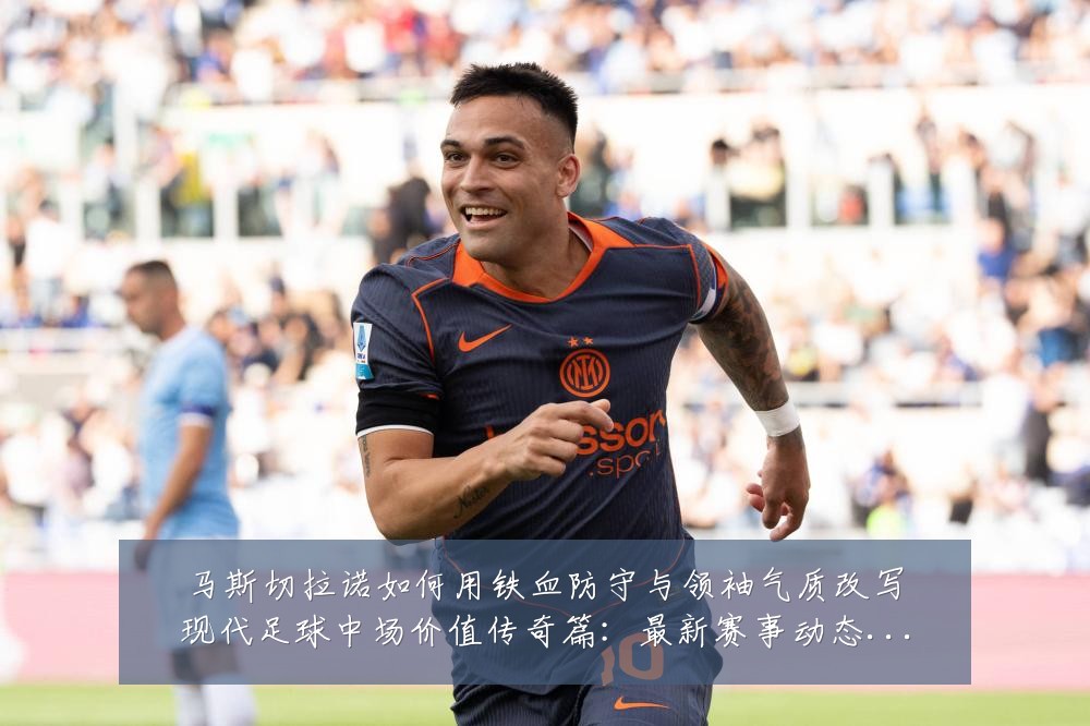 马斯切拉诺如何用铁血防守与领袖气质改写现代足球中场价值传奇篇:最新赛事动态与深度分析