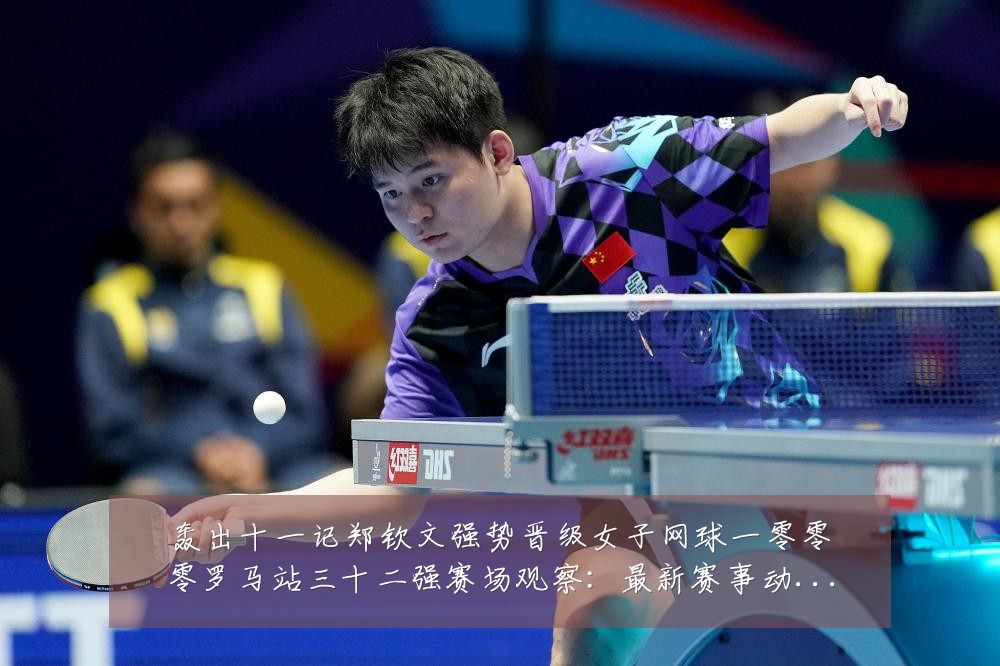 轰出十一记郑钦文强势晋级女子网球一零零零罗马站三十二强赛场观察:最新赛事动态与深度分析