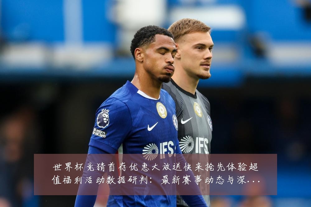 世界杯竞猜首存优惠大放送快来抢先体验超值福利活动数据研判:最新赛事动态与深度分析