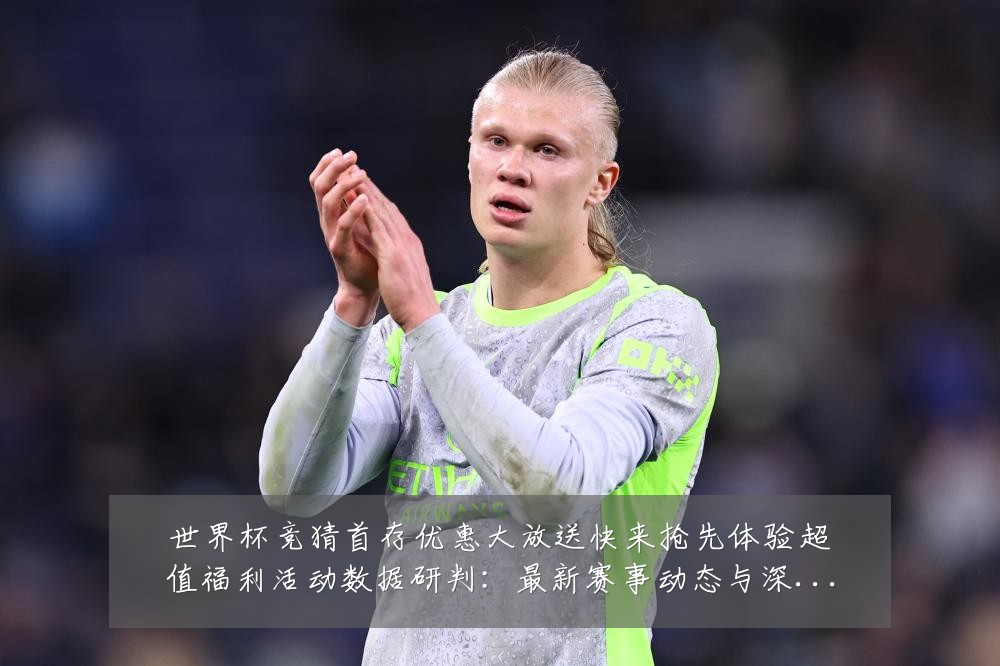 世界杯竞猜首存优惠大放送快来抢先体验超值福利活动数据研判：最新赛事动态与深度分析